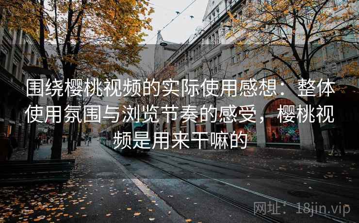 围绕樱桃视频的实际使用感想:整体使用氛围与浏览节奏的感受,樱桃视频是用来干嘛的 第1张 围绕樱桃视频的实际使用感想:整体使用氛围与浏览节奏的感受,樱桃视频是用来干嘛的 第1张