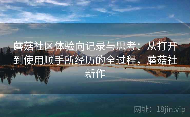 蘑菇社区体验向记录与思考:从打开到使用顺手所经历的全过程,蘑菇社新作 第2张 蘑菇社区体验向记录与思考:从打开到使用顺手所经历的全过程,蘑菇社新作 第2张