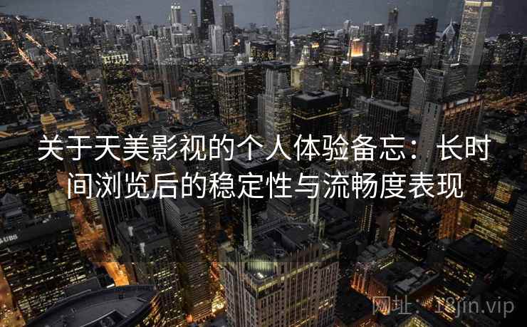 关于天美影视的个人体验备忘:长时间浏览后的稳定性与流畅度表现 第1张 关于天美影视的个人体验备忘:长时间浏览后的稳定性与流畅度表现 第1张