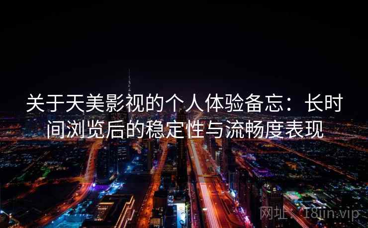 关于天美影视的个人体验备忘:长时间浏览后的稳定性与流畅度表现 第2张 关于天美影视的个人体验备忘:长时间浏览后的稳定性与流畅度表现 第2张