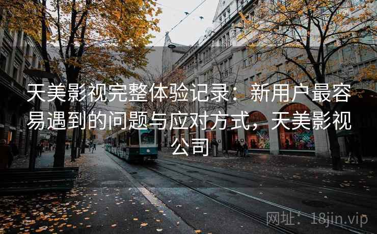 天美影视完整体验记录:新用户最容易遇到的问题与应对方式,天美影视公司 第1张 天美影视完整体验记录:新用户最容易遇到的问题与应对方式,天美影视公司 第1张
