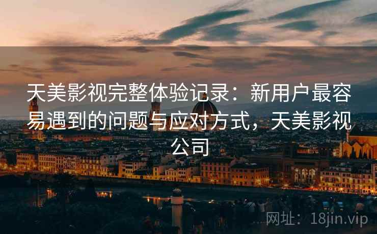天美影视完整体验记录:新用户最容易遇到的问题与应对方式,天美影视公司 第2张 天美影视完整体验记录:新用户最容易遇到的问题与应对方式,天美影视公司 第2张
