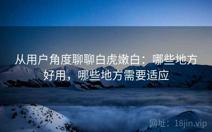 从用户角度聊聊白虎嫩白:哪些地方好用,哪些地方需要适应 第1张 从用户角度聊聊白虎嫩白:哪些地方好用,哪些地方需要适应 第1张