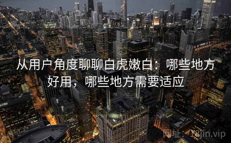 从用户角度聊聊白虎嫩白:哪些地方好用,哪些地方需要适应 第2张 从用户角度聊聊白虎嫩白:哪些地方好用,哪些地方需要适应 第2张