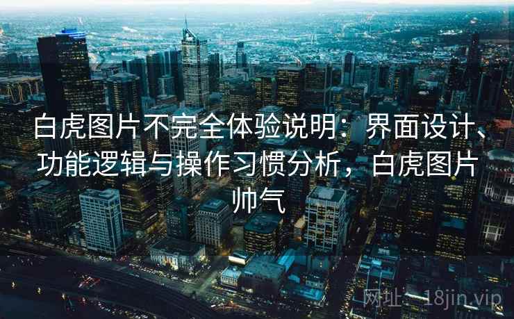 白虎图片不完全体验说明:界面设计、功能逻辑与操作习惯分析,白虎图片帅气 白虎图片不完全体验说明:界面设计、功能逻辑与操作习惯分析,白虎图片帅气