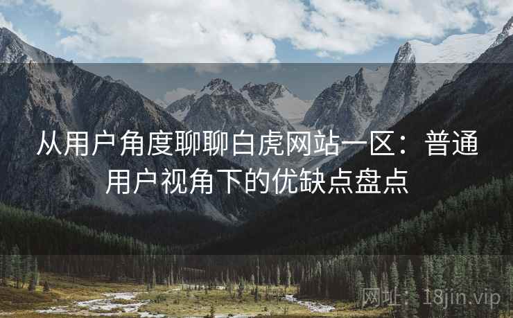 从用户角度聊聊白虎网站一区：普通用户视角下的优缺点盘点  第2张