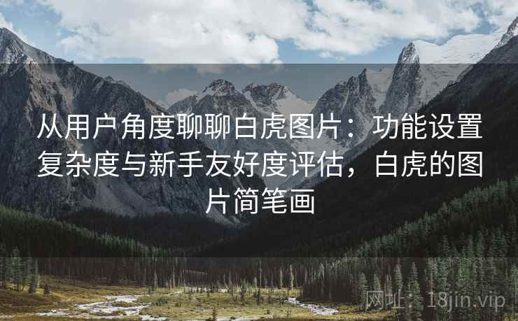 从用户角度聊聊白虎图片:功能设置复杂度与新手友好度评估,白虎的图片简笔画 第1张 从用户角度聊聊白虎图片:功能设置复杂度与新手友好度评估,白虎的图片简笔画 第1张