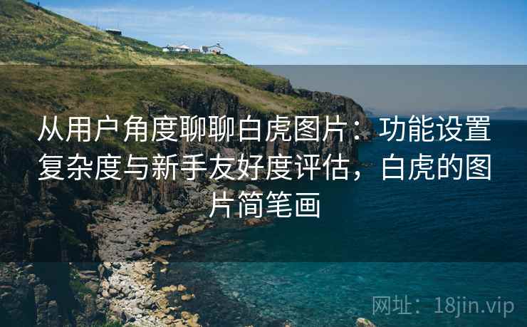 从用户角度聊聊白虎图片:功能设置复杂度与新手友好度评估,白虎的图片简笔画 第2张 从用户角度聊聊白虎图片:功能设置复杂度与新手友好度评估,白虎的图片简笔画 第2张