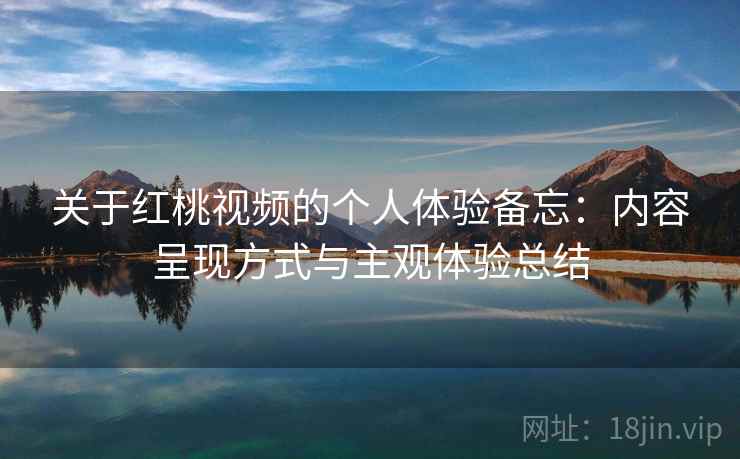 关于红桃视频的个人体验备忘:内容呈现方式与主观体验总结 第1张 关于红桃视频的个人体验备忘:内容呈现方式与主观体验总结 第1张