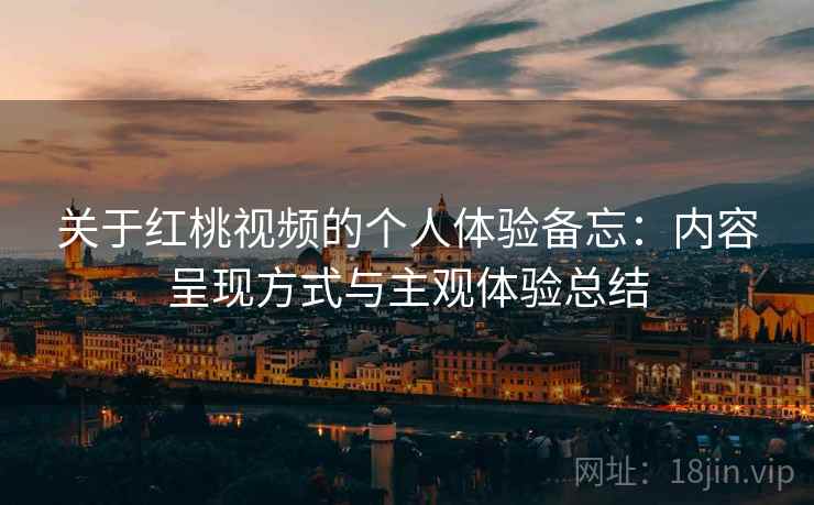 关于红桃视频的个人体验备忘:内容呈现方式与主观体验总结 第2张 关于红桃视频的个人体验备忘:内容呈现方式与主观体验总结 第2张