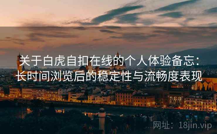 关于白虎自扣在线的个人体验备忘：长时间浏览后的稳定性与流畅度表现  第1张