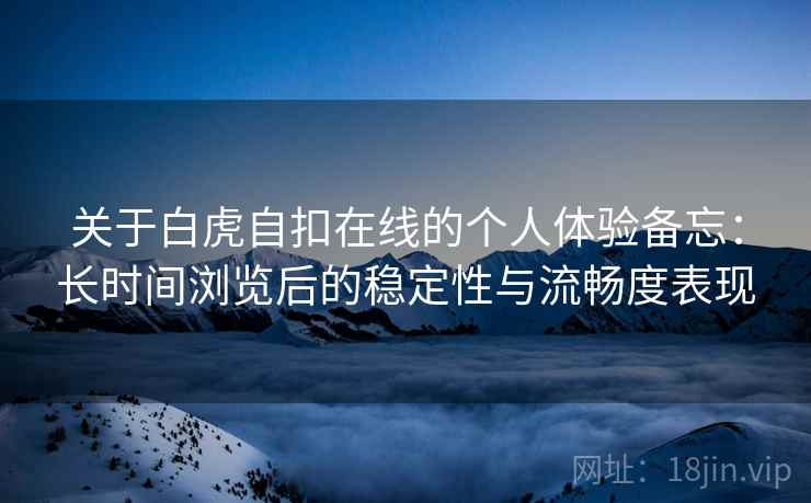 关于白虎自扣在线的个人体验备忘：长时间浏览后的稳定性与流畅度表现  第2张