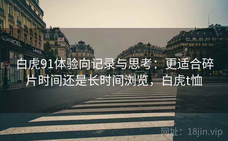 白虎91体验向记录与思考：更适合碎片时间还是长时间浏览，白虎t恤  第2张