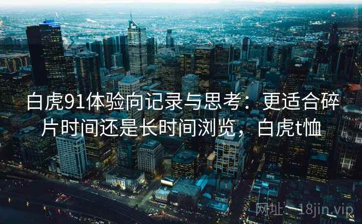 白虎91体验向记录与思考：更适合碎片时间还是长时间浏览，白虎t恤  第1张
