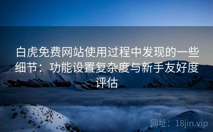 白虎免费网站使用过程中发现的一些细节:功能设置复杂度与新手友好度评估 第1张 白虎免费网站使用过程中发现的一些细节:功能设置复杂度与新手友好度评估 第1张