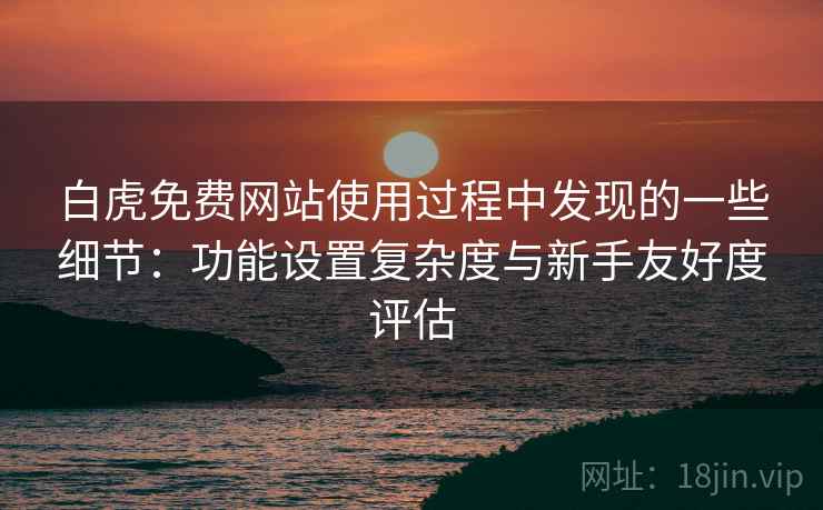 白虎免费网站使用过程中发现的一些细节:功能设置复杂度与新手友好度评估 第2张 白虎免费网站使用过程中发现的一些细节:功能设置复杂度与新手友好度评估 第2张