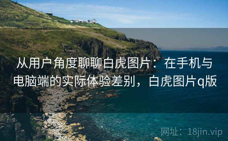 从用户角度聊聊白虎图片：在手机与电脑端的实际体验差别，白虎图片q版  第2张