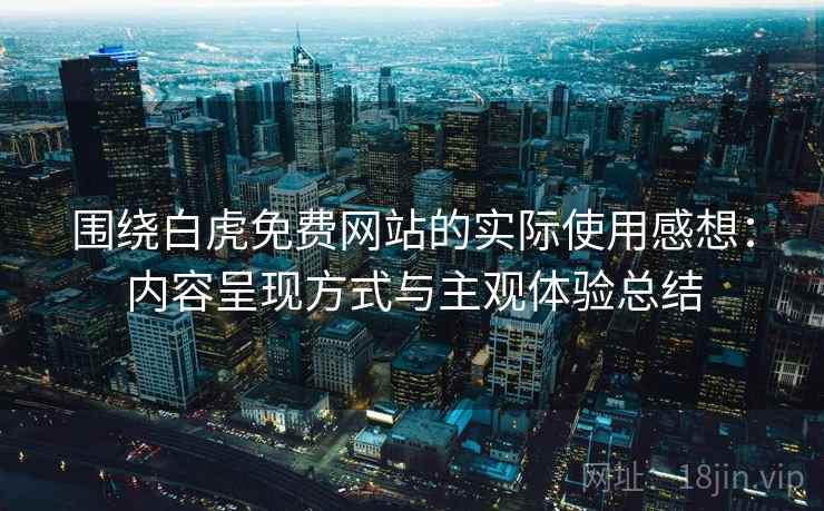 围绕白虎免费网站的实际使用感想:内容呈现方式与主观体验总结 第1张 围绕白虎免费网站的实际使用感想:内容呈现方式与主观体验总结 第1张