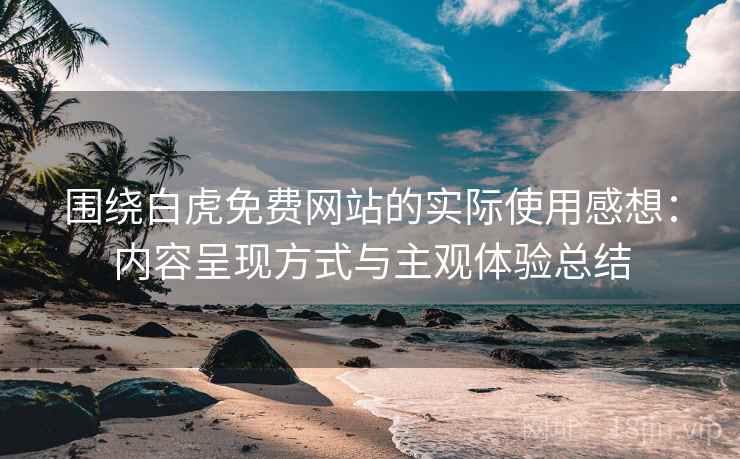 围绕白虎免费网站的实际使用感想:内容呈现方式与主观体验总结 第2张 围绕白虎免费网站的实际使用感想:内容呈现方式与主观体验总结 第2张