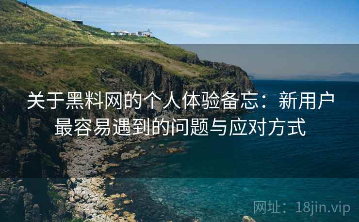 关于黑料网的个人体验备忘：新用户最容易遇到的问题与应对方式  第1张