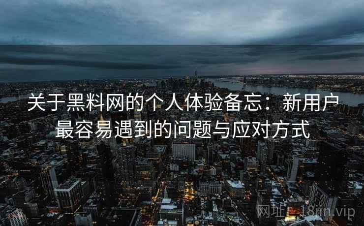 关于黑料网的个人体验备忘：新用户最容易遇到的问题与应对方式  第2张