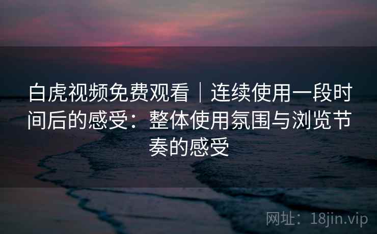 白虎视频免费观看｜连续使用一段时间后的感受：整体使用氛围与浏览节奏的感受  第1张
