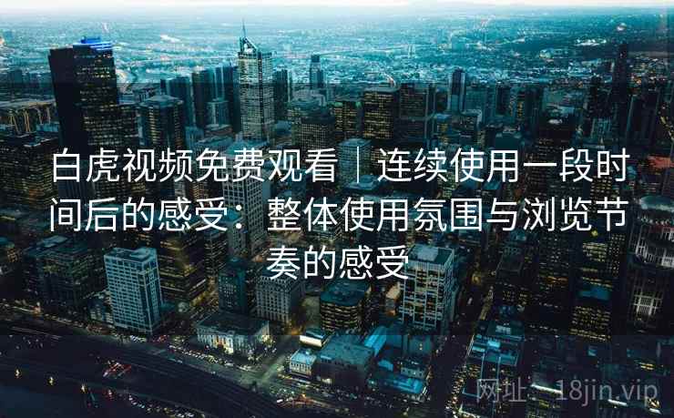 白虎视频免费观看｜连续使用一段时间后的感受：整体使用氛围与浏览节奏的感受  第2张