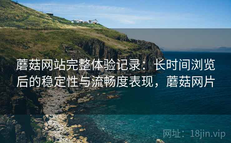 蘑菇网站完整体验记录：长时间浏览后的稳定性与流畅度表现，蘑菇网片  第1张