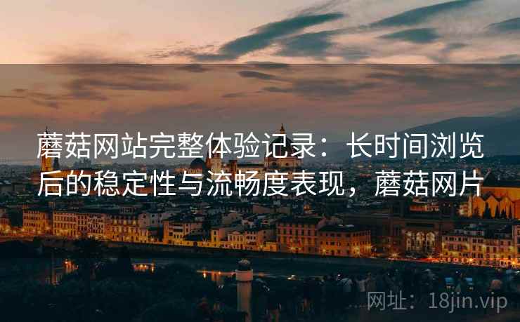 蘑菇网站完整体验记录：长时间浏览后的稳定性与流畅度表现，蘑菇网片  第2张