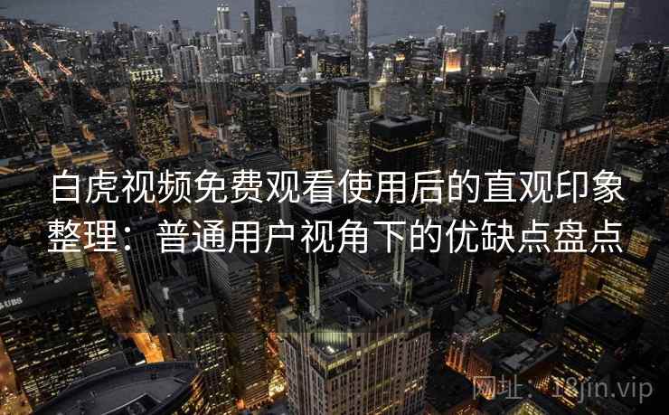 白虎视频免费观看使用后的直观印象整理：普通用户视角下的优缺点盘点  第2张