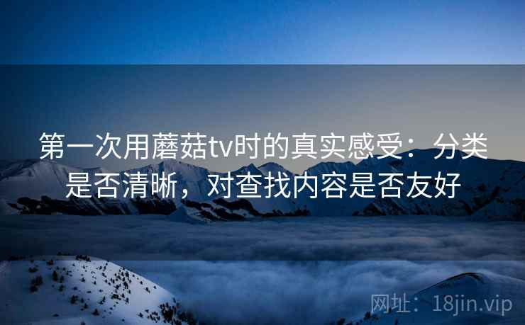 第一次用蘑菇tv时的真实感受:分类是否清晰,对查找内容是否友好 第1张 第一次用蘑菇tv时的真实感受:分类是否清晰,对查找内容是否友好 第1张