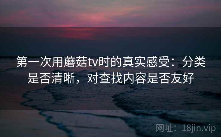 第一次用蘑菇tv时的真实感受:分类是否清晰,对查找内容是否友好 第2张 第一次用蘑菇tv时的真实感受:分类是否清晰,对查找内容是否友好 第2张