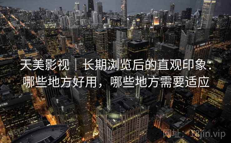 天美影视｜长期浏览后的直观印象：哪些地方好用，哪些地方需要适应  第2张