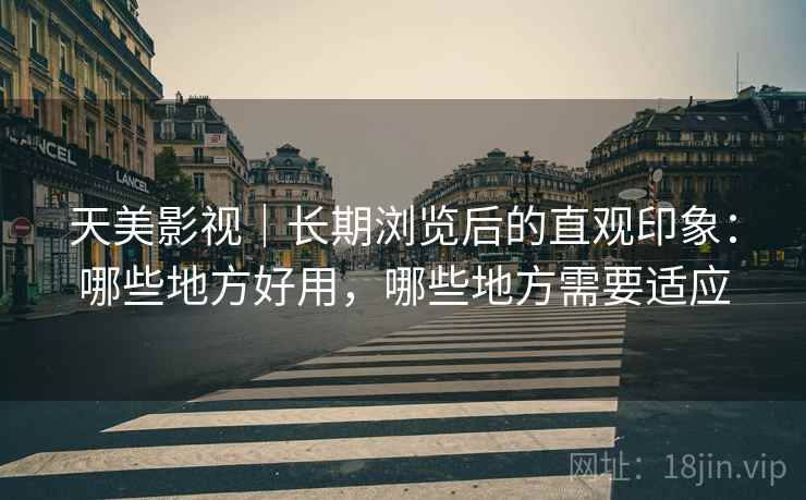 天美影视｜长期浏览后的直观印象：哪些地方好用，哪些地方需要适应  第1张