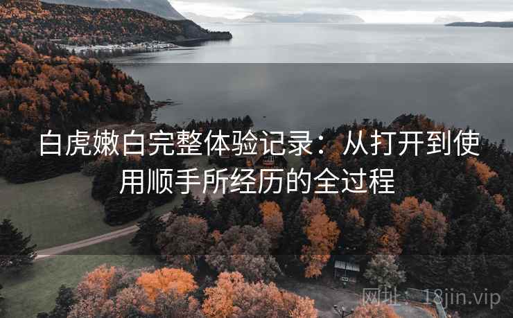 白虎嫩白完整体验记录：从打开到使用顺手所经历的全过程  第2张