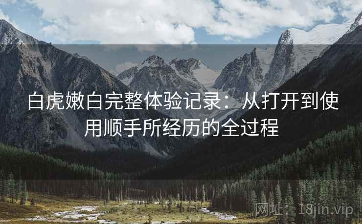 白虎嫩白完整体验记录：从打开到使用顺手所经历的全过程  第1张