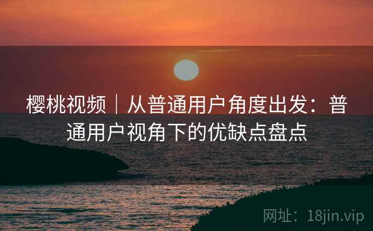 樱桃视频|从普通用户角度出发:普通用户视角下的优缺点盘点 第2张 樱桃视频|从普通用户角度出发:普通用户视角下的优缺点盘点 第2张