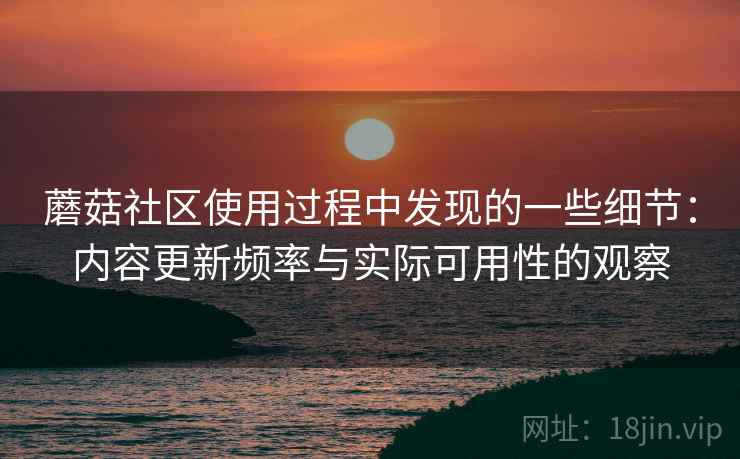 蘑菇社区使用过程中发现的一些细节：内容更新频率与实际可用性的观察  第1张