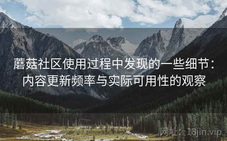 蘑菇社区使用过程中发现的一些细节：内容更新频率与实际可用性的观察  第2张