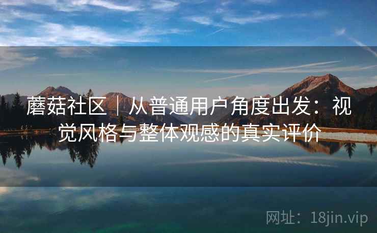 蘑菇社区|从普通用户角度出发:视觉风格与整体观感的真实评价 第2张 蘑菇社区|从普通用户角度出发:视觉风格与整体观感的真实评价 第2张