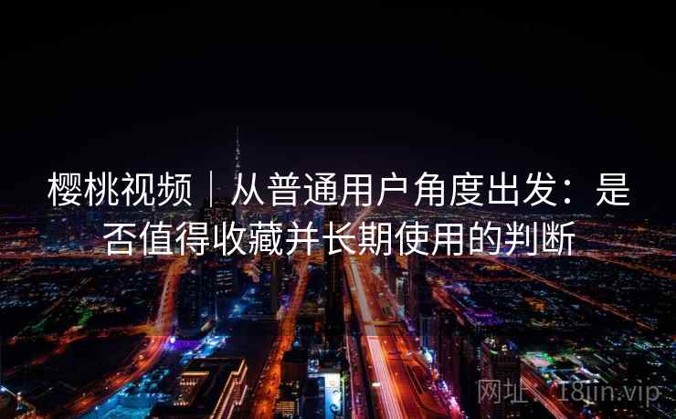 樱桃视频｜从普通用户角度出发：是否值得收藏并长期使用的判断  第1张
