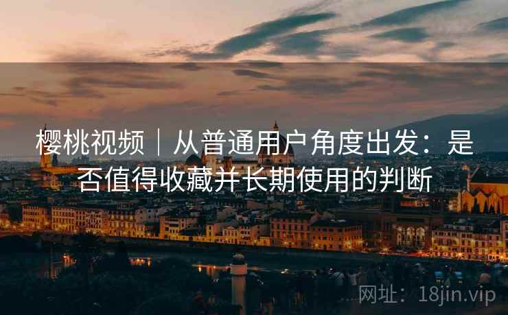 樱桃视频｜从普通用户角度出发：是否值得收藏并长期使用的判断  第2张