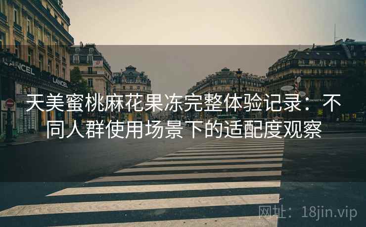 天美蜜桃麻花果冻完整体验记录：不同人群使用场景下的适配度观察  第2张