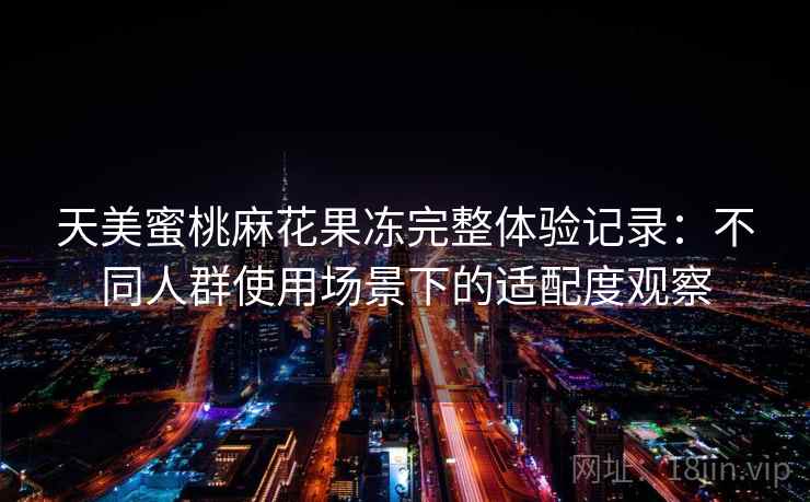 天美蜜桃麻花果冻完整体验记录：不同人群使用场景下的适配度观察  第1张