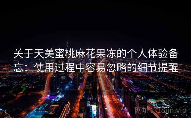 关于天美蜜桃麻花果冻的个人体验备忘：使用过程中容易忽略的细节提醒  第2张