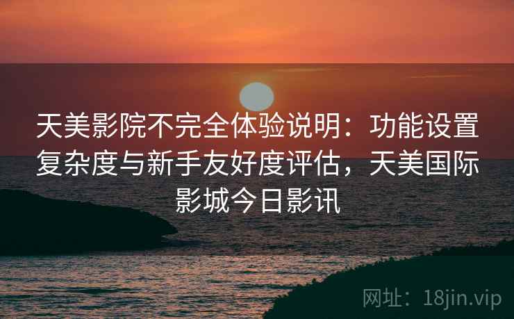天美影院不完全体验说明:功能设置复杂度与新手友好度评估,天美国际影城今日影讯 第1张 天美影院不完全体验说明:功能设置复杂度与新手友好度评估,天美国际影城今日影讯 第1张