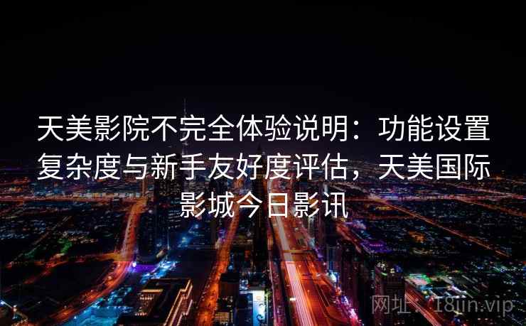 天美影院不完全体验说明:功能设置复杂度与新手友好度评估,天美国际影城今日影讯 第2张 天美影院不完全体验说明:功能设置复杂度与新手友好度评估,天美国际影城今日影讯 第2张