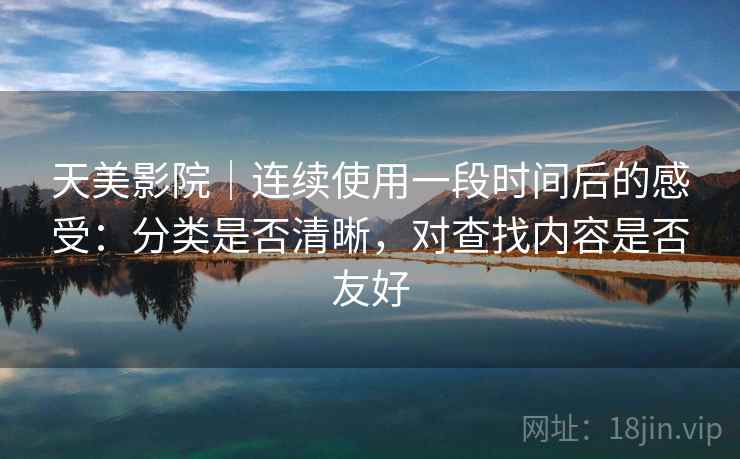 天美影院｜连续使用一段时间后的感受：分类是否清晰，对查找内容是否友好  第1张