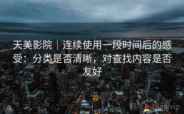 天美影院｜连续使用一段时间后的感受：分类是否清晰，对查找内容是否友好  第2张