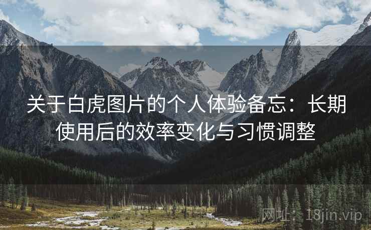 关于白虎图片的个人体验备忘：长期使用后的效率变化与习惯调整  第2张